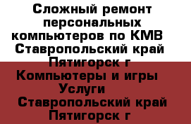 Сложный ремонт персональных компьютеров по КМВ - Ставропольский край, Пятигорск г. Компьютеры и игры » Услуги   . Ставропольский край,Пятигорск г.